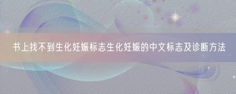 <strong>书上找不到生化妊娠标志生化妊娠的中文标志及诊断方法</strong>