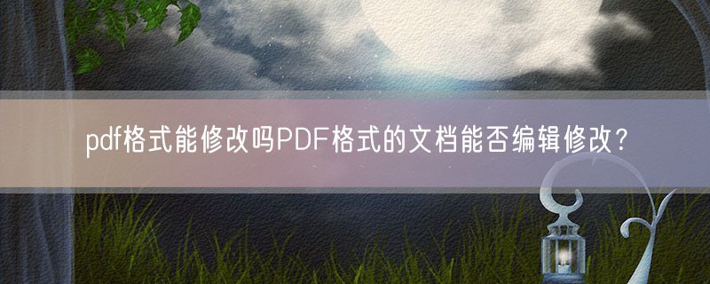 pdf格式能修改吗PDF格式的文档能否编辑修改？