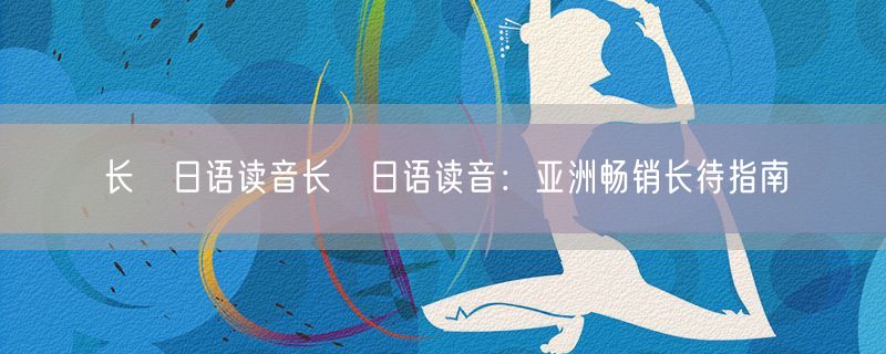 <strong>长畑日语读音长畑日语读音：亚洲畅销长待指南</strong>