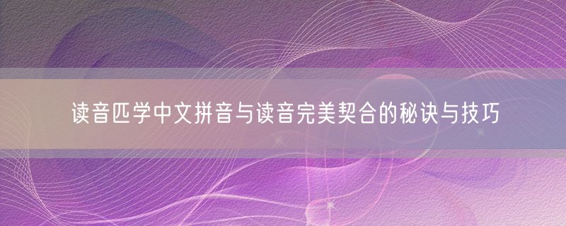 读音匹学中文拼音与读音完美契合的秘诀与技巧