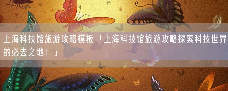 上海科技馆旅游攻略模板「上海科技馆旅游攻略探索科技世界的必去之地！」