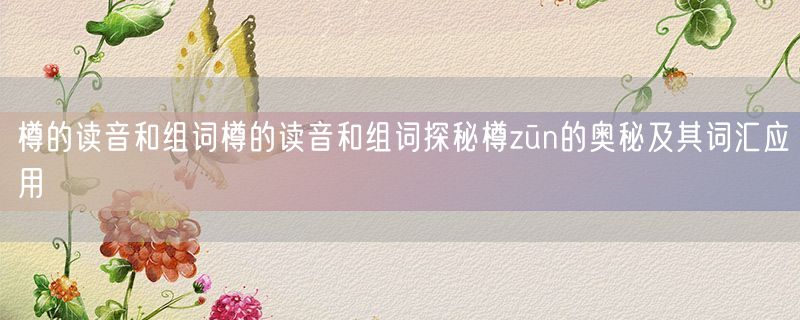 樽的读音和组词樽的读音和组词探秘樽zūn的奥秘及其词汇应用