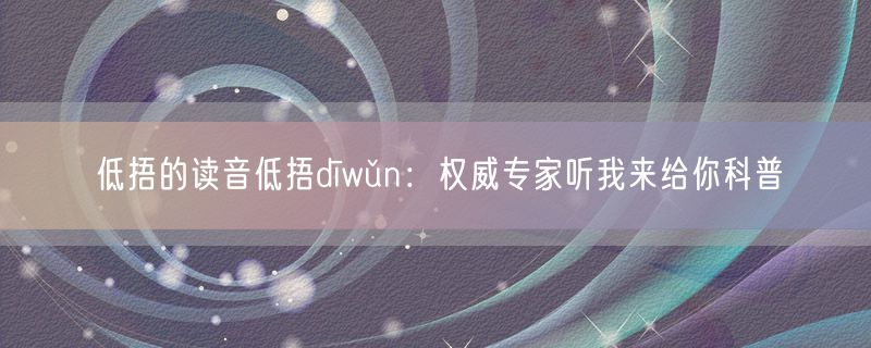 低捂的读音低捂dīwǔn：权威专家听我来给你科普