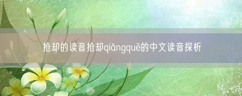 抢却的读音抢却qiǎngquē的中文读音探析