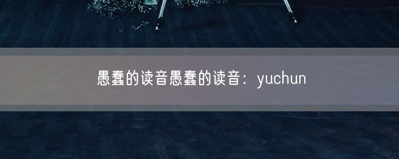 愚蠢的读音愚蠢的读音：yuchun