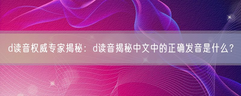 d读音权威专家揭秘：d读音揭秘中文中的正确发音是什么？