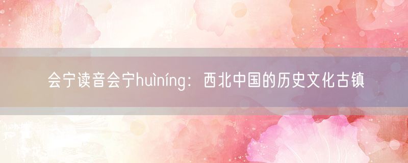 会宁读音会宁huìníng：西北中国的历史文化古镇