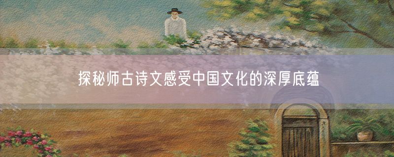 探秘师古诗文感受中国文化的深厚底蕴
