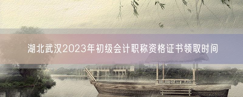 湖北武汉2023年初级会计职称资格证书领取时间
