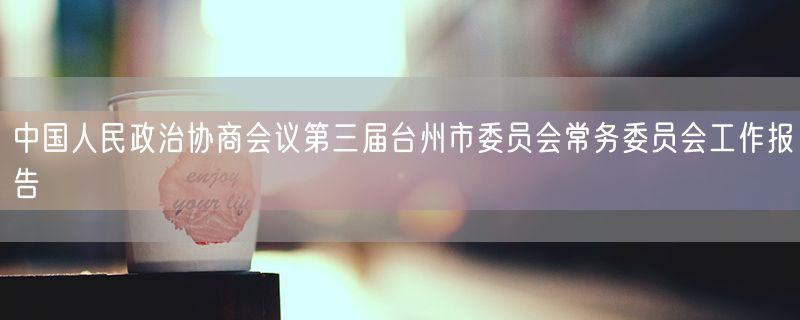 中国人民政治协商会议第三届台州市委员会常务委员会工作报告