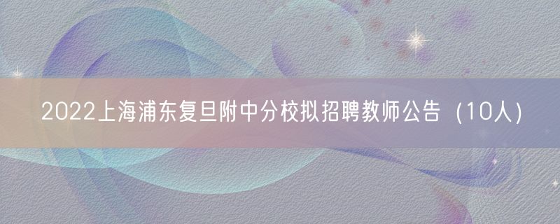2022上海浦东复旦附中分校拟招聘教师公告（10人）