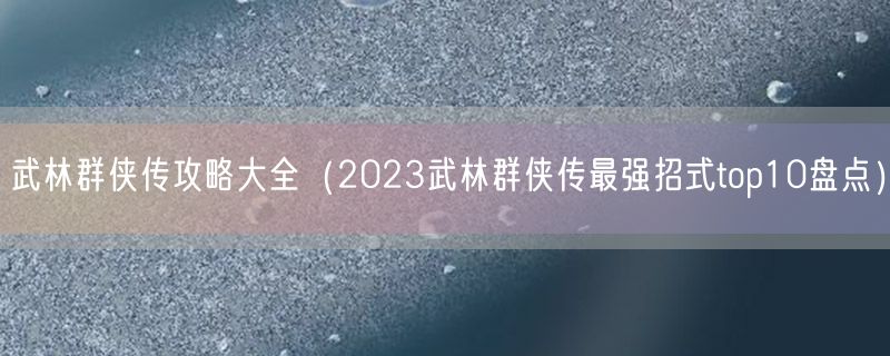 武林群侠传攻略大全（2023武林群侠传最强招式top10盘点）